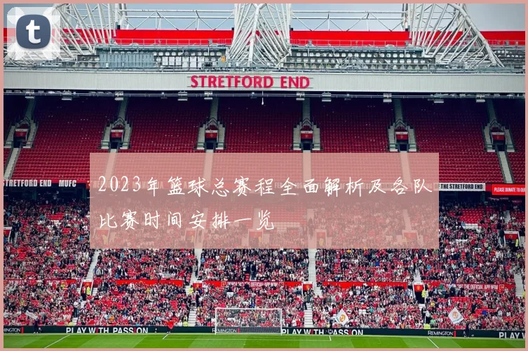 2023年篮球总赛程全面解析及各队比赛时间安排一览