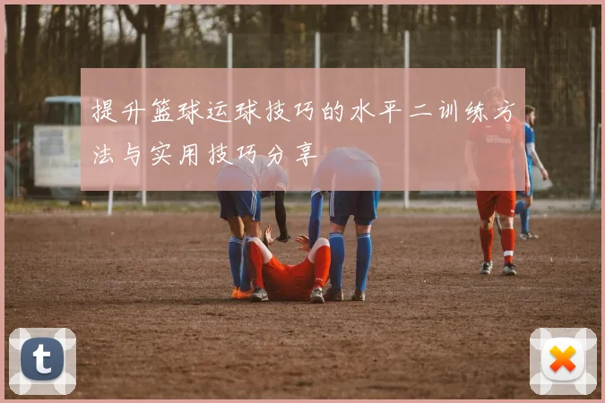 提升篮球运球技巧的水平二训练方法与实用技巧分享