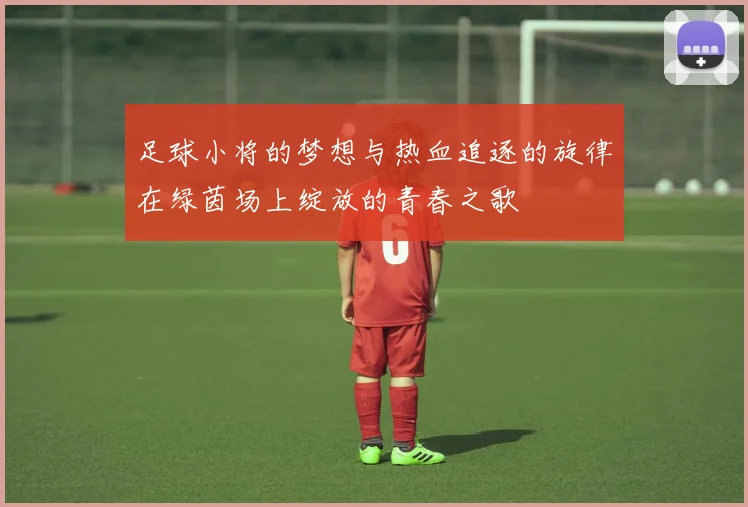 足球小将的梦想与热血追逐的旋律在绿茵场上绽放的青春之歌