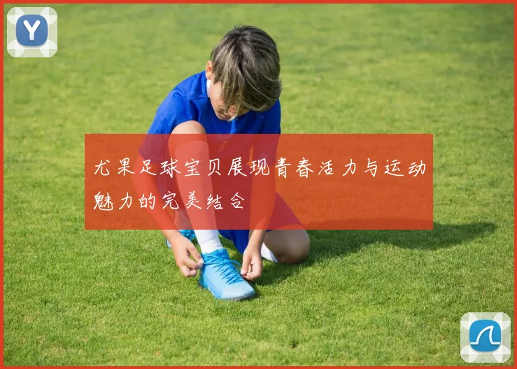 尤果足球宝贝展现青春活力与运动魅力的完美结合