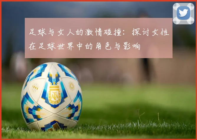 足球与女人的激情碰撞：探讨女性在足球世界中的角色与影响