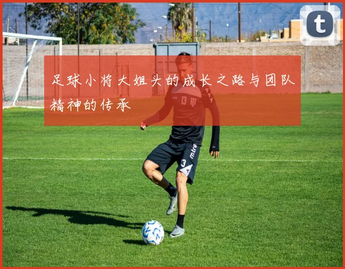 足球小将大姐头的成长之路与团队精神的传承