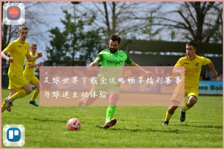 足球世界下载全攻略畅享精彩赛事与球迷互动体验