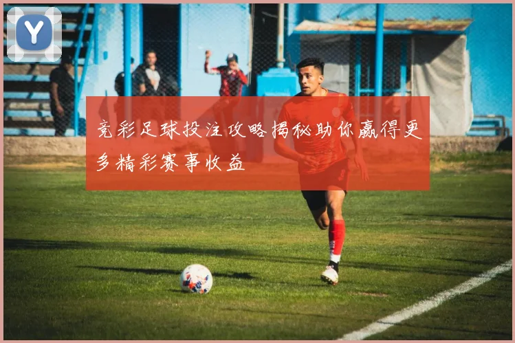竞彩足球投注攻略揭秘助你赢得更多精彩赛事收益