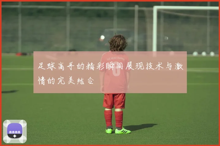 足球高手的精彩瞬间展现技术与激情的完美结合