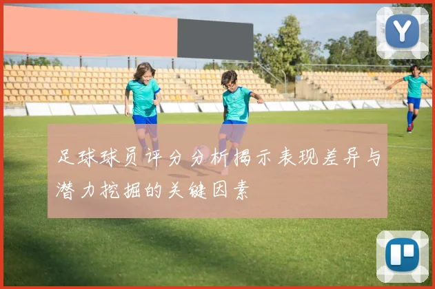 足球球员评分分析揭示表现差异与潜力挖掘的关键因素