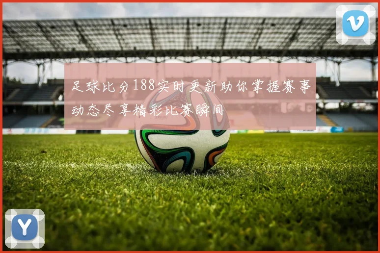 足球比分188实时更新助你掌握赛事动态尽享精彩比赛瞬间