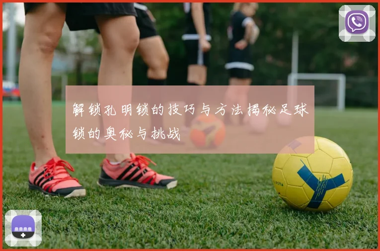 解锁孔明锁的技巧与方法揭秘足球锁的奥秘与挑战
