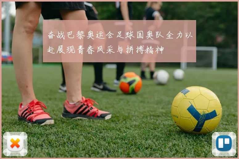 奋战巴黎奥运会足球国奥队全力以赴展现青春风采与拼搏精神