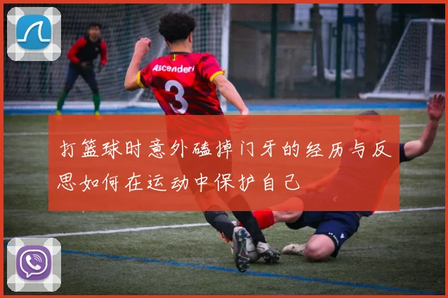 打篮球时意外磕掉门牙的经历与反思如何在运动中保护自己