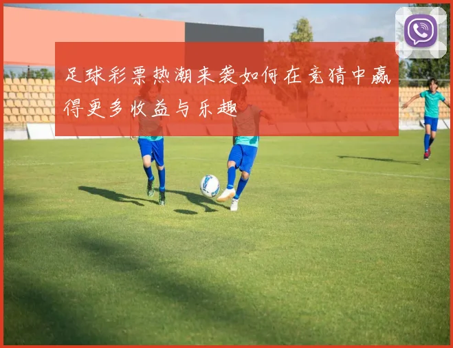 足球彩票热潮来袭如何在竞猜中赢得更多收益与乐趣