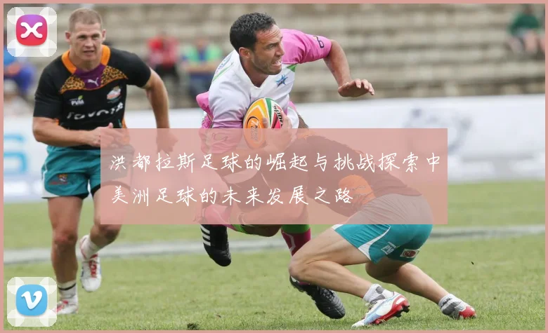 洪都拉斯足球的崛起与挑战探索中美洲足球的未来发展之路