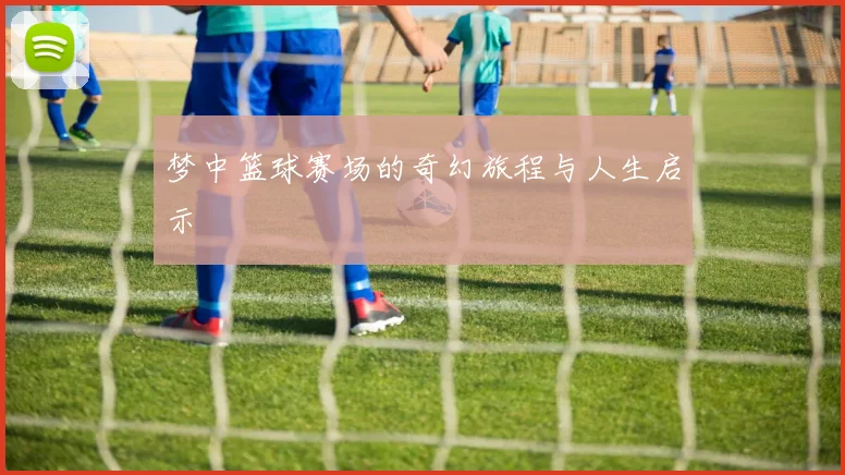 梦中篮球赛场的奇幻旅程与人生启示